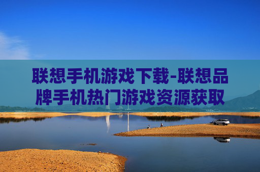 联想手机游戏下载-联想品牌手机热门游戏资源获取 联想手机游戏下载-联想品牌手机热门游戏资源获取