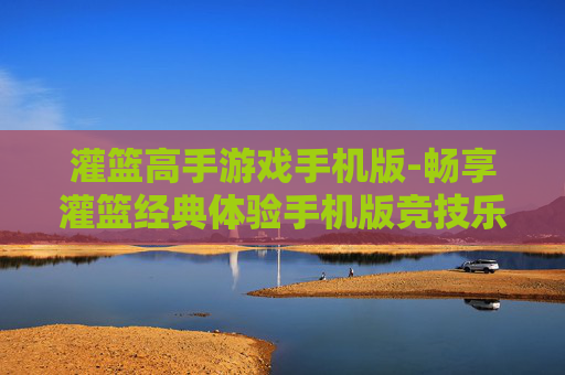 灌篮高手游戏手机版-畅享灌篮经典体验手机版竞技乐趣 灌篮高手游戏手机版-畅享灌篮经典体验手机版竞技乐趣