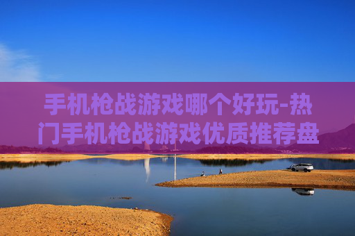 手机枪战游戏哪个好玩-热门手机枪战游戏优质推荐盘点 手机枪战游戏哪个好玩-热门手机枪战游戏优质推荐盘点