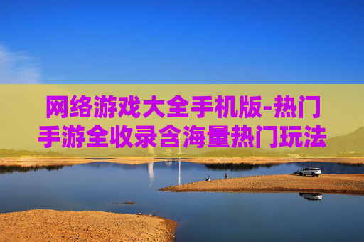 网络游戏大全手机版-热门手游全收录含海量热门玩法 网络游戏大全手机版-热门手游全收录含海量热门玩法
