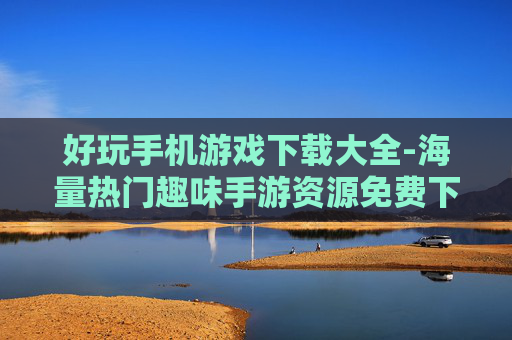 好玩手机游戏下载大全-海量热门趣味手游资源免费下载 好玩手机游戏下载大全-海量热门趣味手游资源免费下载