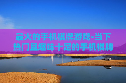 最火的手机棋牌游戏-当下热门且趣味十足的手机棋牌玩法 最火的手机棋牌游戏-当下热门且趣味十足的手机棋牌玩法