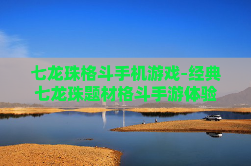 七龙珠格斗手机游戏-经典七龙珠题材格斗手游体验
