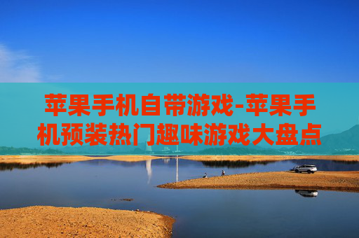 苹果手机自带游戏-苹果手机预装热门趣味游戏大盘点 苹果手机自带游戏-苹果手机预装热门趣味游戏大盘点