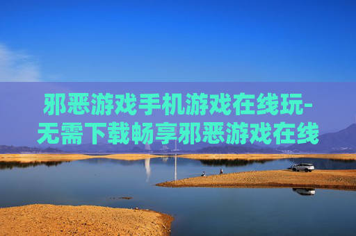邪恶游戏手机游戏在线玩-无需下载畅享邪恶游戏在线体验