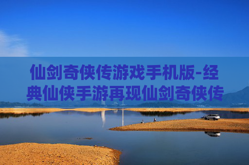 仙剑奇侠传游戏手机版-经典仙侠手游再现仙剑奇侠传传奇体验