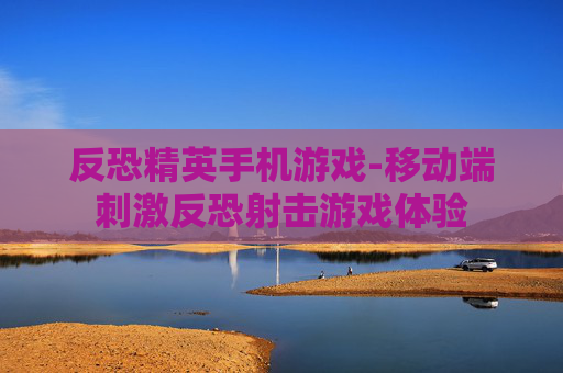 反恐精英手机游戏-移动端刺激反恐射击游戏体验 反恐精英手机游戏-移动端刺激反恐射击游戏体验
