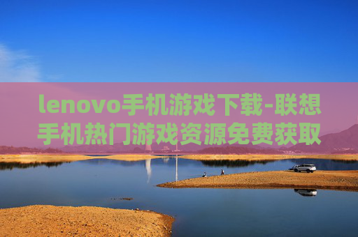 lenovo手机游戏下载-联想手机热门游戏资源免费获取途径