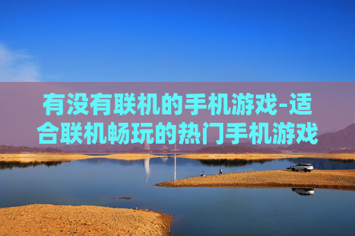 有没有联机的手机游戏-适合联机畅玩的热门手机游戏推荐 有没有联机的手机游戏-适合联机畅玩的热门手机游戏推荐