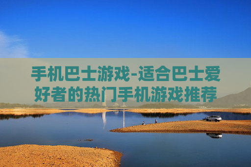 手机巴士游戏-适合巴士爱好者的热门手机游戏推荐 手机巴士游戏-适合巴士爱好者的热门手机游戏推荐