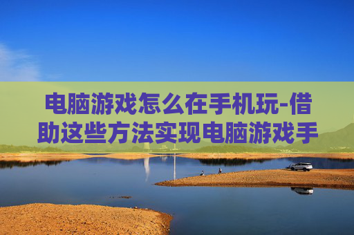 电脑游戏怎么在手机玩-借助这些方法实现电脑游戏手机畅玩 电脑游戏怎么在手机玩-借助这些方法实现电脑游戏手机畅玩