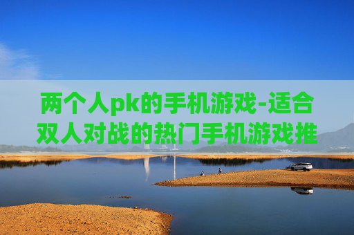 两个人pk的手机游戏-适合双人对战的热门手机游戏推荐