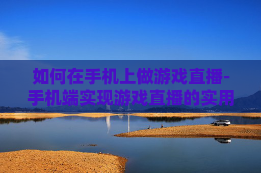 如何在手机上做游戏直播-手机端实现游戏直播的实用操作方法