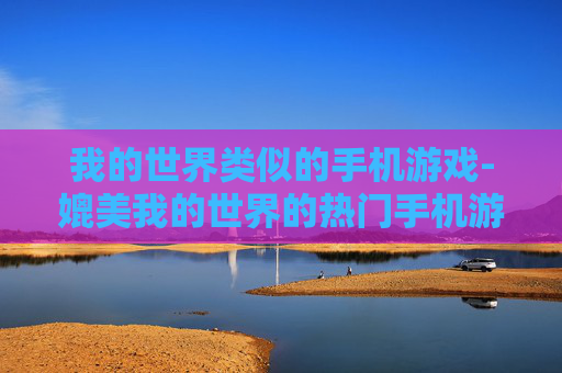 我的世界类似的手机游戏-媲美我的世界的热门手机游戏推荐