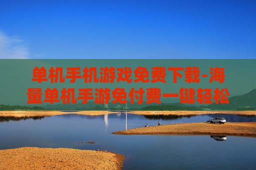 单机手机游戏免费下载-海量单机手游免付费一键轻松下载