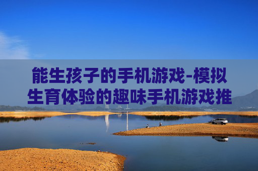 能生孩子的手机游戏-模拟生育体验的趣味手机游戏推荐