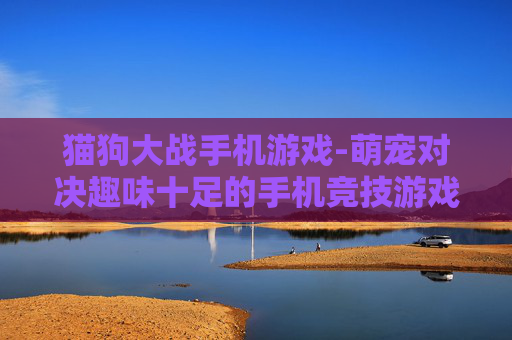 猫狗大战手机游戏-萌宠对决趣味十足的手机竞技游戏