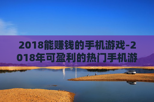 2018能赚钱的手机游戏-2018年可盈利的热门手机游戏推荐