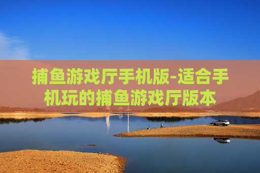 捕鱼游戏厅手机版-适合手机玩的捕鱼游戏厅版本 捕鱼游戏厅手机版-适合手机玩的捕鱼游戏厅版本