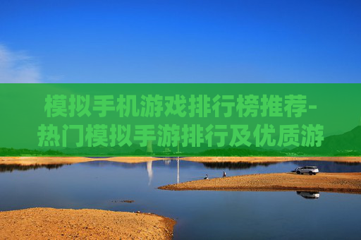 模拟手机游戏排行榜推荐-热门模拟手游排行及优质游戏甄选