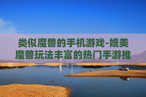 类似魔兽的手机游戏-媲美魔兽玩法丰富的热门手游推荐 类似魔兽的手机游戏-媲美魔兽玩法丰富的热门手游推荐