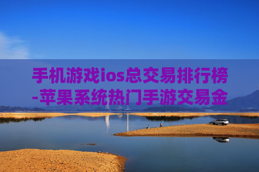 手机游戏ios总交易排行榜-苹果系统热门手游交易金额排名情况 手机游戏ios总交易排行榜-苹果系统热门手游交易金额排名情况