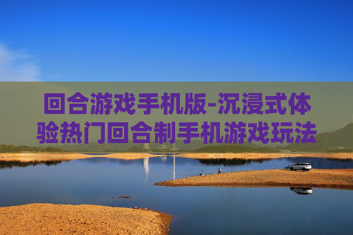 回合游戏手机版-沉浸式体验热门回合制手机游戏玩法 回合游戏手机版-沉浸式体验热门回合制手机游戏玩法