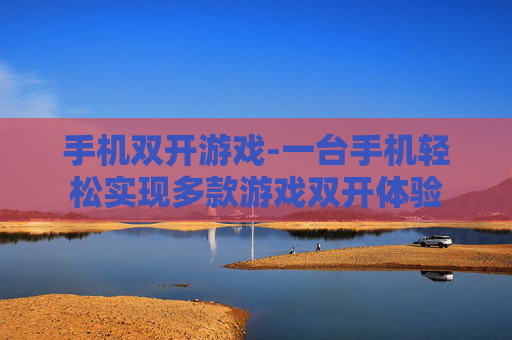 手机双开游戏-一台手机轻松实现多款游戏双开体验