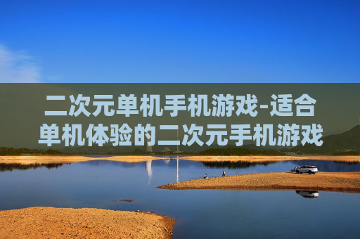 二次元单机手机游戏-适合单机体验的二次元手机游戏佳作 二次元单机手机游戏-适合单机体验的二次元手机游戏佳作