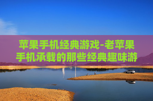 苹果手机经典游戏-老苹果手机承载的那些经典趣味游戏
