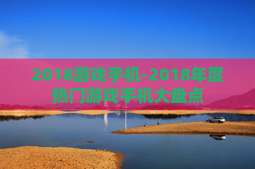2018游戏手机-2018年度热门游戏手机大盘点