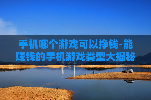 手机哪个游戏可以挣钱-能赚钱的手机游戏类型大揭秘 手机哪个游戏可以挣钱-能赚钱的手机游戏类型大揭秘