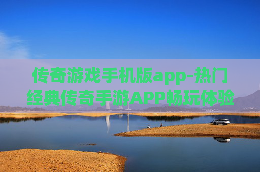 传奇游戏手机版app-热门经典传奇手游APP畅玩体验 传奇游戏手机版app-热门经典传奇手游APP畅玩体验