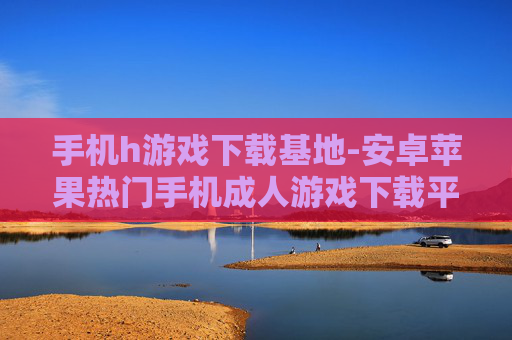 手机h游戏下载基地-安卓苹果热门手机成人游戏下载平台 手机h游戏下载基地-安卓苹果热门手机成人游戏下载平台