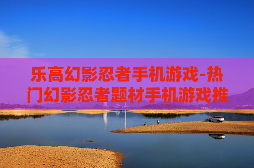 乐高幻影忍者手机游戏-热门幻影忍者题材手机游戏推荐