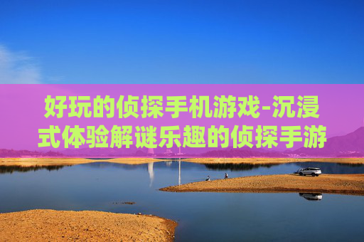 好玩的侦探手机游戏-沉浸式体验解谜乐趣的侦探手游推荐