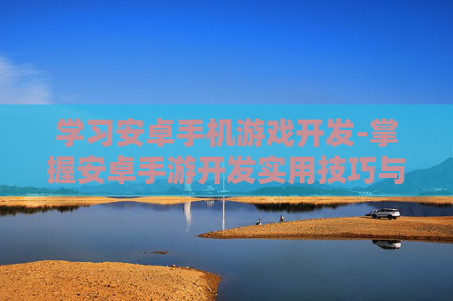 学习安卓手机游戏开发-掌握安卓手游开发实用技巧与方法