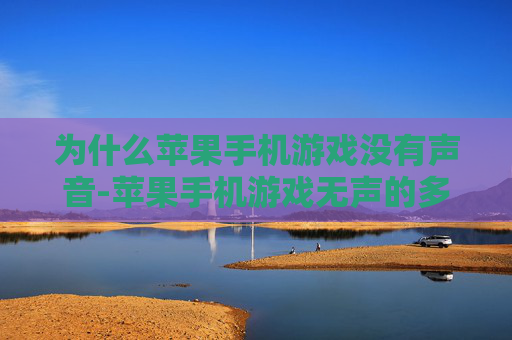 为什么苹果手机游戏没有声音-苹果手机游戏无声的多种潜在原因