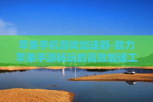 苹果手机游戏加速器-助力苹果手游畅玩的高效加速工具
