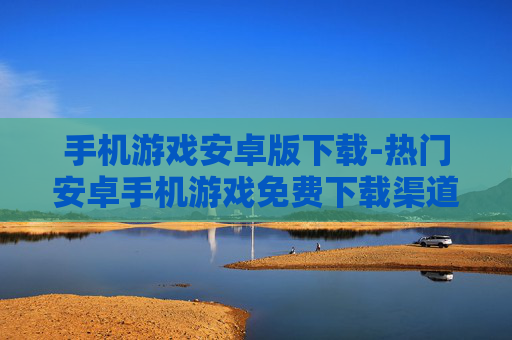手机游戏安卓版下载-热门安卓手机游戏免费下载渠道