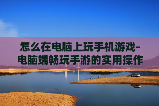 怎么在电脑上玩手机游戏-电脑端畅玩手游的实用操作方法 怎么在电脑上玩手机游戏-电脑端畅玩手游的实用操作方法