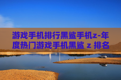 游戏手机排行黑鲨手机z-年度热门游戏手机黑鲨 z 排名揭秘