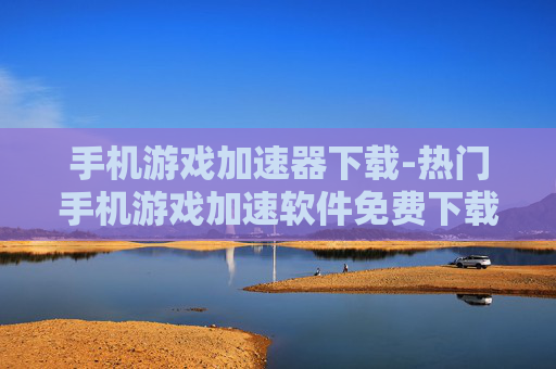 手机游戏加速器下载-热门手机游戏加速软件免费下载渠道 手机游戏加速器下载-热门手机游戏加速软件免费下载渠道