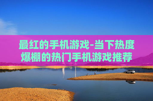 最红的手机游戏-当下热度爆棚的热门手机游戏推荐