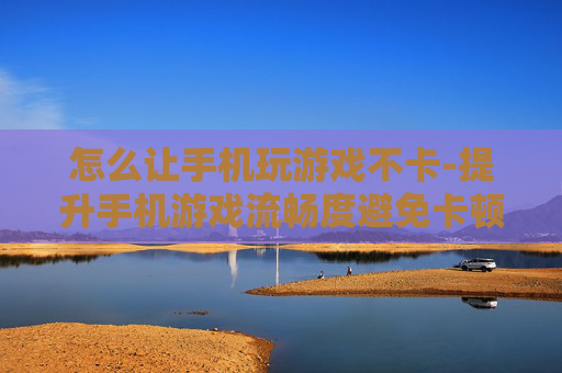怎么让手机玩游戏不卡-提升手机游戏流畅度避免卡顿的方法 怎么让手机玩游戏不卡-提升手机游戏流畅度避免卡顿的方法