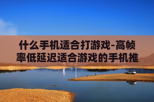 什么手机适合打游戏-高帧率低延迟适合游戏的手机推荐