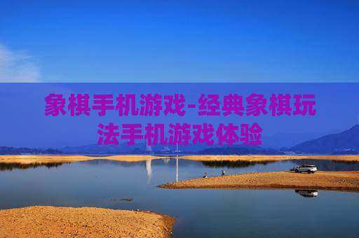 象棋手机游戏-经典象棋玩法手机游戏体验 象棋手机游戏-经典象棋玩法手机游戏体验