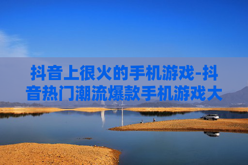 抖音上很火的手机游戏-抖音热门潮流爆款手机游戏大盘点 抖音上很火的手机游戏-抖音热门潮流爆款手机游戏大盘点