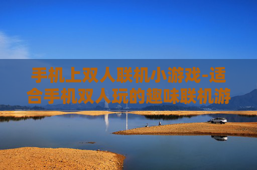 手机上双人联机小游戏-适合手机双人玩的趣味联机游戏推荐 手机上双人联机小游戏-适合手机双人玩的趣味联机游戏推荐