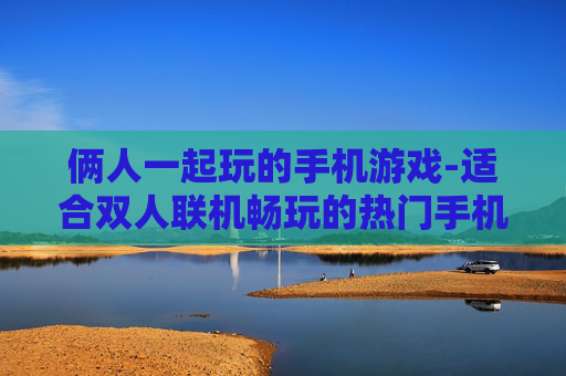 俩人一起玩的手机游戏-适合双人联机畅玩的热门手机游戏 俩人一起玩的手机游戏-适合双人联机畅玩的热门手机游戏